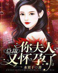 总裁你夫人又怀孕了全文免费阅读无弹窗