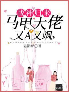 战神归来马甲大佬又A又飒 君渐渐无弹窗无广告
