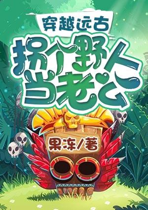 穿越远古拐个野人当老公 果冻