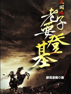 三国之老子要登基全集免费阅读