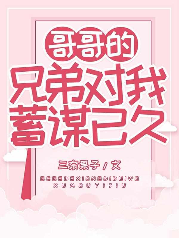 哥哥的兄弟对我蓄谋已久 作者别对我撒娇