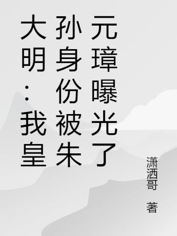 大明我皇孙身份被朱元璋曝光了朱怀