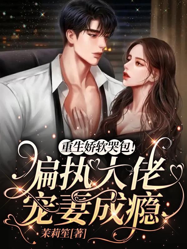 重生娇软哭包!偏执大佬宠妻成瘾 茉莉笙