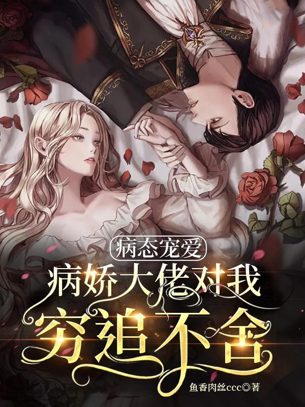 病态宠爱病娇大佬对我穷追不舍免费