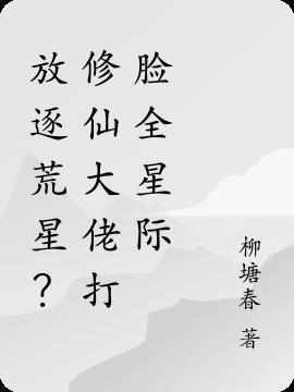 放逐荒星?修仙大佬打脸全星际 柳塘春