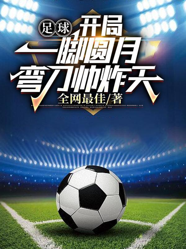 足球开局一脚圆月弯刀震惊世界全网最佳