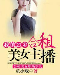 我的23岁合租美女主播 童小贱