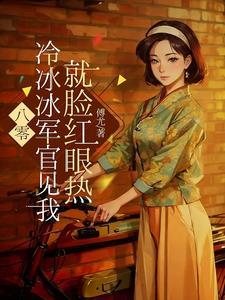 八零冰冷冷军官见我就脸红眼热 傅尤