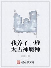 我养了一堆太古神魔种全文免费阅读